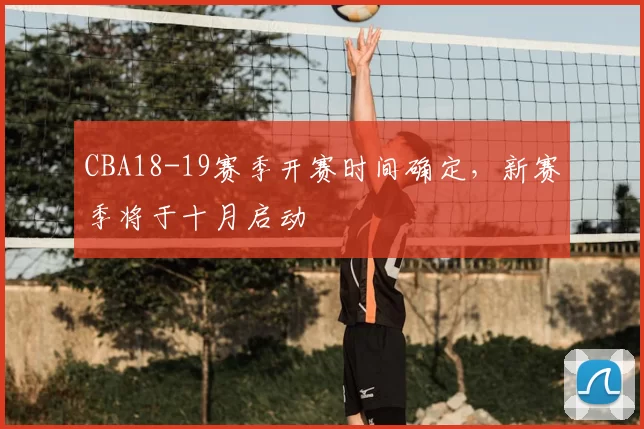 CBA18-19赛季开赛时间确定，新赛季将于十月启动