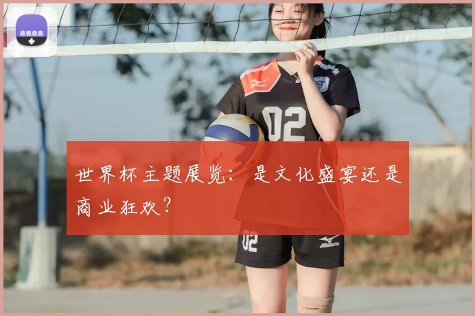 世界杯主题展览：是文化盛宴还是商业狂欢？