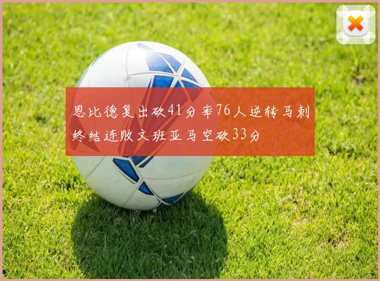 恩比德复出砍41分率76人逆转马刺终结连败文班亚马空砍33分