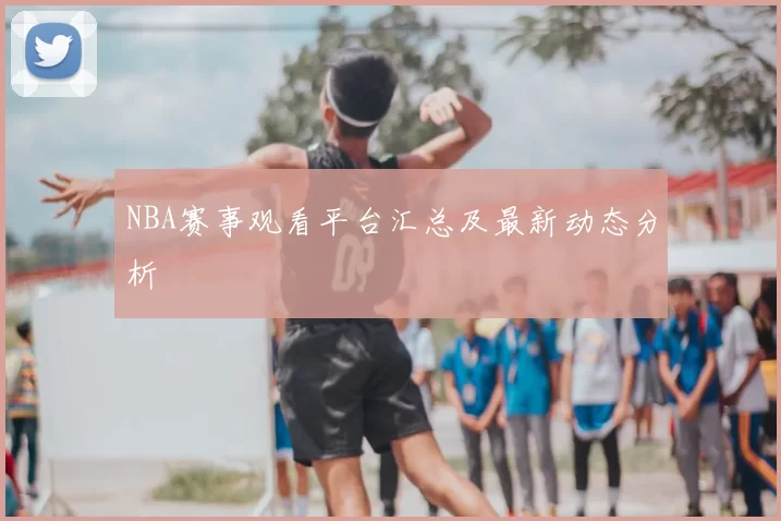 NBA赛事观看平台汇总及最新动态分析