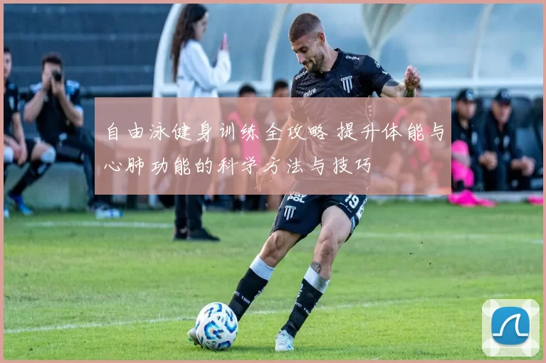 自由泳健身训练全攻略 提升体能与心肺功能的科学方法与技巧