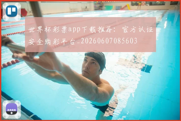 世界杯彩票app下载推荐：官方认证安全购彩平台_20260607085603