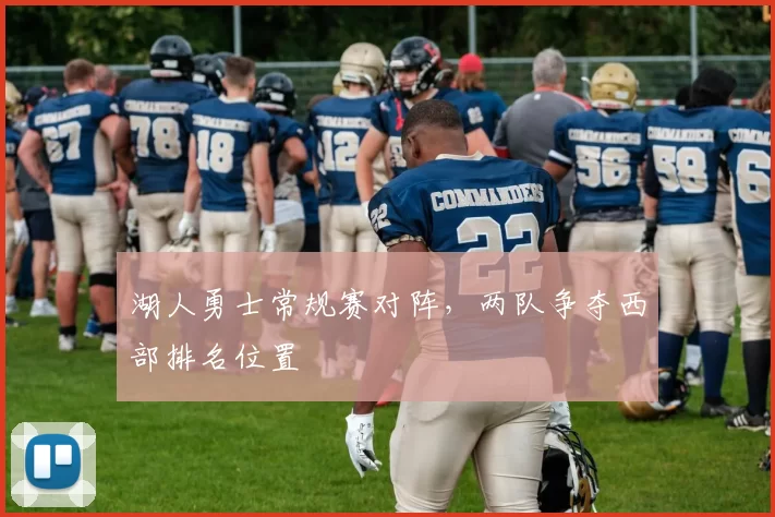 湖人勇士常规赛对阵，两队争夺西部排名位置