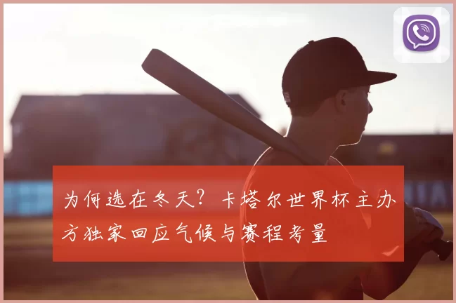 为何选在冬天?卡塔尔世界杯主办方独家回应气候与赛程考量
