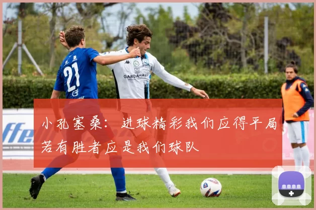 小孔塞桑:进球精彩我们应得平局若有胜者应是我们球队