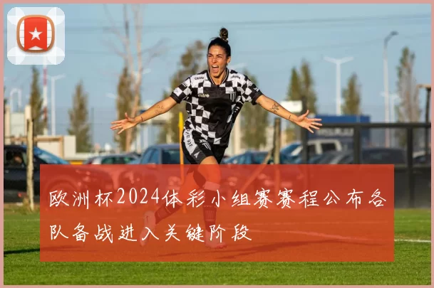 欧洲杯2024体彩小组赛赛程公布各队备战进入关键阶段