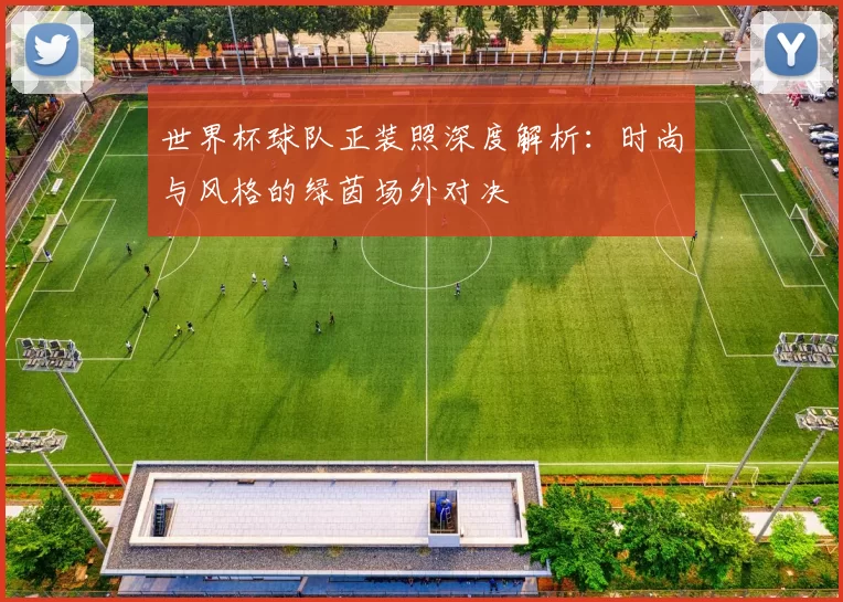 世界杯球队正装照深度解析:时尚与风格的绿茵场外对决
