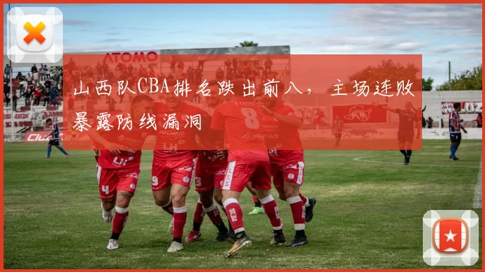 山西队CBA排名跌出前八,主场连败暴露防线漏洞